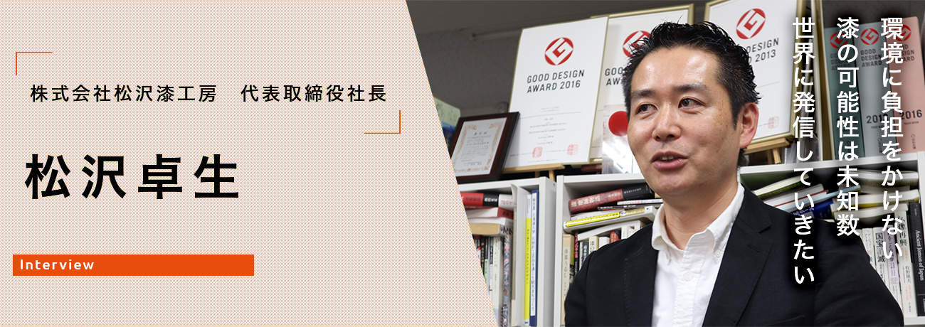 環境に負担をかけない 漆の可能性は未知数 世界に発信していきたい 株式会社松沢漆工房　代表取締役社長　松沢卓生