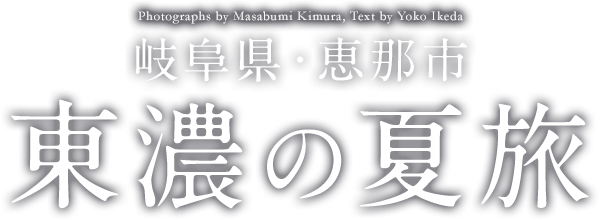 Photographs by Masabumi Kimura, Text by Yoko Ikeda 岐阜県・恵那市 東濃の夏旅