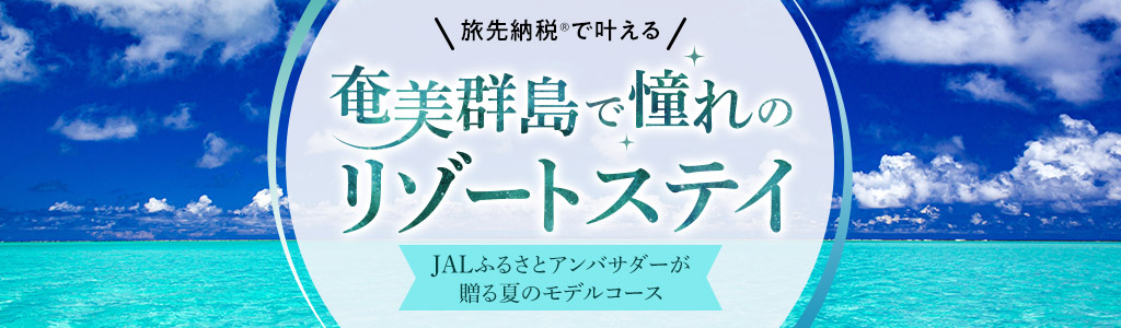 旅先納税&reg;で叶える 奄美群島で憧れのリゾートステイ JALふるさとアンバサダーが贈る夏のモデルコース